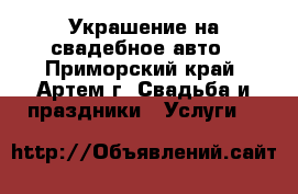 Украшение на свадебное авто - Приморский край, Артем г. Свадьба и праздники » Услуги   